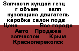 Запчасти хундай гетц 2010г объем 1.6 акпп кузовщина двигатель каробка салон подв › Цена ­ 1 000 - Все города Авто » Продажа запчастей   . Крым,Красноперекопск